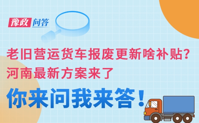 豫政問答丨老舊營運(yùn)貨車報(bào)廢更新有啥補(bǔ)貼？河南最新方案來了