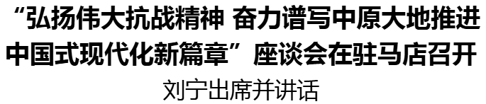 “弘扬伟大抗战精神 奋力谱写中原大地推进 中国式现代化新篇章”座谈会在驻马店召开